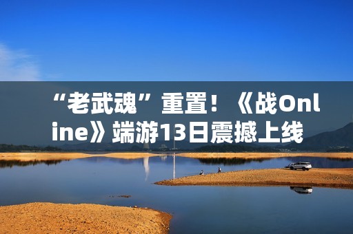“老武魂”重置！《战Online》端游13日震撼上线