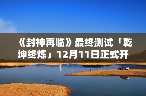 《封神再临》最终测试「乾坤终炼」12月11日正式开启