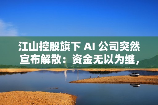 江山控股旗下 AI 公司突然宣布解散：资金无以为继，全体员工解聘