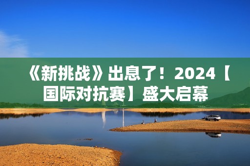 《新挑战》出息了！2024【国际对抗赛】盛大启幕