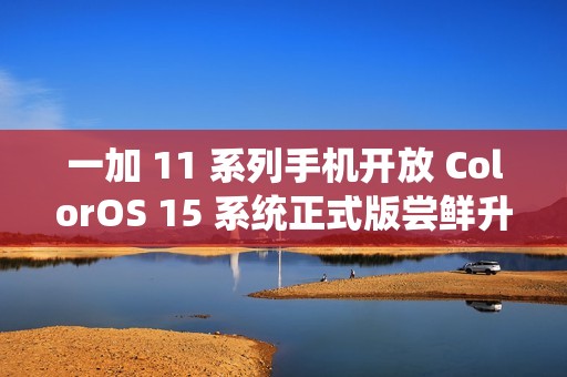 一加 11 系列手机开放 ColorOS 15 系统正式版尝鲜升级：新增识屏问答、AI 去反光等功能