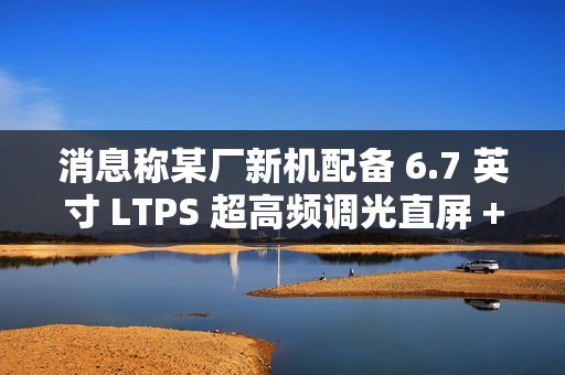 消息称某厂新机配备 6.7 英寸 LTPS 超高频调光直屏 + 5300mAh 电池，预计为荣耀 GT