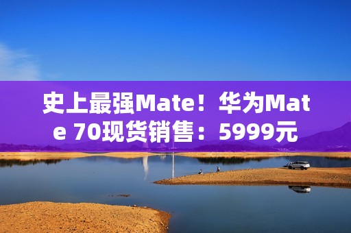 史上最强Mate！华为Mate 70现货销售：5999元