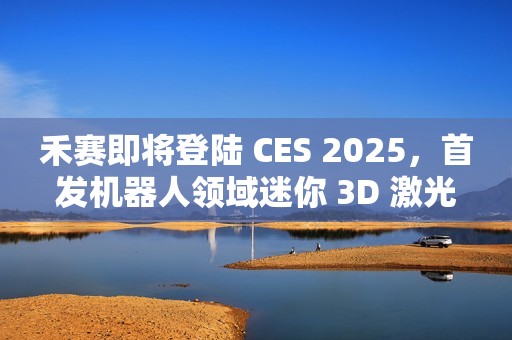 禾赛即将登陆 CES 2025，首发机器人领域迷你 3D 激光雷达新品
