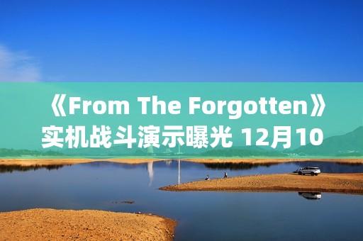 《From The Forgotten》实机战斗演示曝光 12月10日首测
