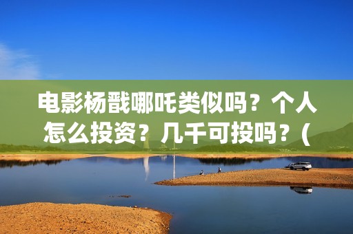 电影杨戬哪吒类似吗？个人怎么投资？几千可投吗？(古装剧哪吒杨戬)