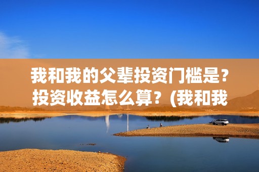 我和我的父辈投资门槛是？投资收益怎么算？(我和我的父 辈)
