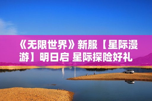 《无限世界》新服【星际漫游】明日启 星际探险好礼助飞