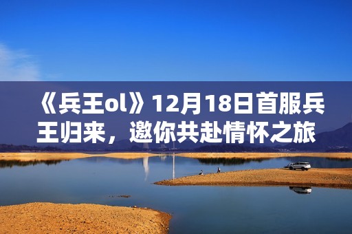 《兵王ol》12月18日首服兵王归来，邀你共赴情怀之旅！