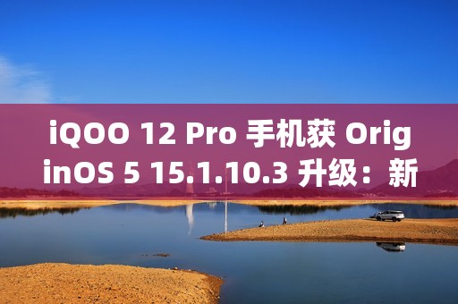 iQOO 12 Pro 手机获 OriginOS 5 15.1.10.3 升级：新增小 V 问屏、应用深度优化等功能