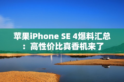 苹果iPhone SE 4爆料汇总：高性价比真香机来了