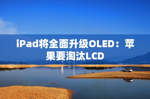 iPad将全面升级OLED：苹果要淘汰LCD