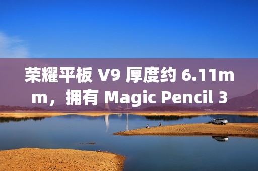 荣耀平板 V9 厚度约 6.11mm，拥有 Magic Pencil 3、亲选键盘配件