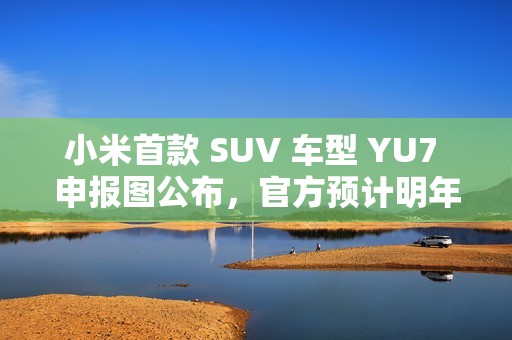 小米首款 SUV 车型 YU7 申报图公布，官方预计明年六至七月上市
