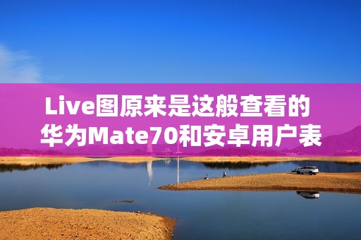 Live图原来是这般查看的 华为Mate70和安卓用户表示学到了