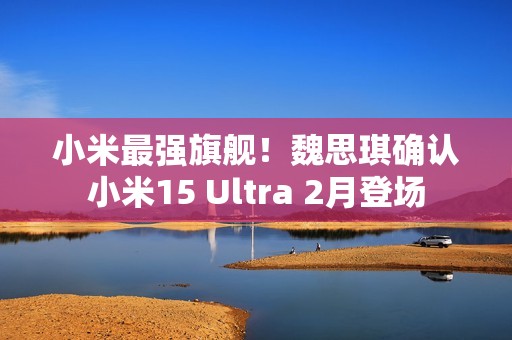 小米最强旗舰！魏思琪确认小米15 Ultra 2月登场