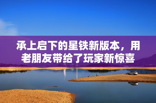 承上启下的星铁新版本，用老朋友带给了玩家新惊喜