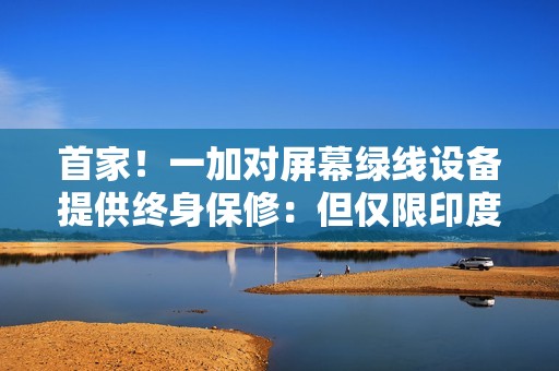 首家！一加对屏幕绿线设备提供终身保修：但仅限印度