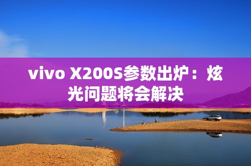 vivo X200S参数出炉：炫光问题将会解决