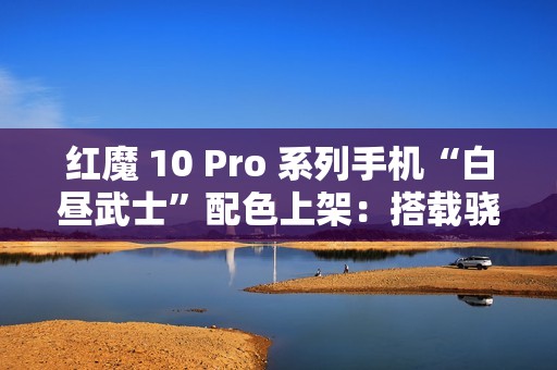 红魔 10 Pro 系列手机“白昼武士”配色上架：搭载骁龙 8 至尊版，4999 元起