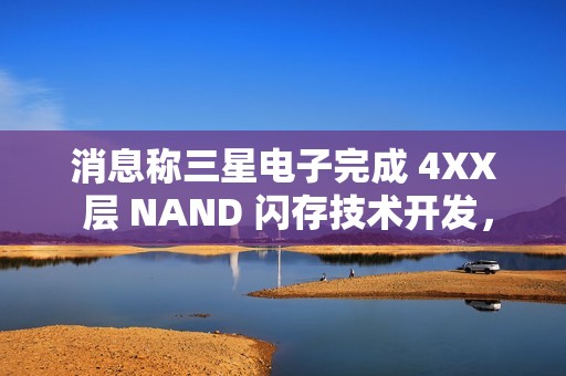 消息称三星电子完成 4XX 层 NAND 闪存技术开发，开始向量产线转移