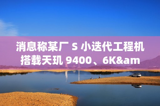 消息称某厂 S 小迭代工程机搭载天玑 9400、6K±mAh 电池，预计为 vivo X200s