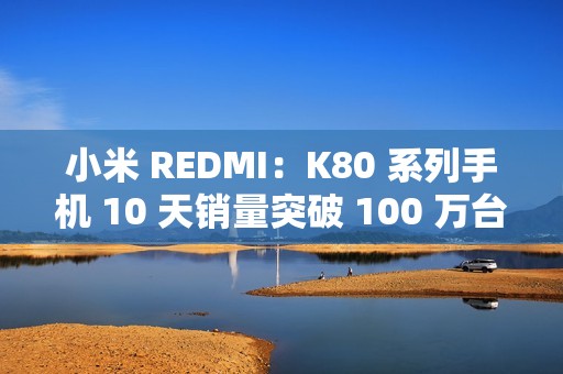 小米 REDMI：K80 系列手机 10 天销量突破 100 万台，刷新 K 系列最快破百万纪录
