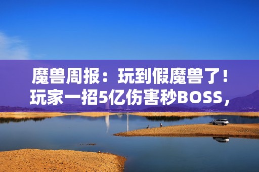 魔兽周报：玩到假魔兽了！玩家一招5亿伤害秒BOSS，知名主播透露雷火骚操作