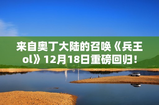 来自奥丁大陆的召唤《兵王ol》12月18日重磅回归！