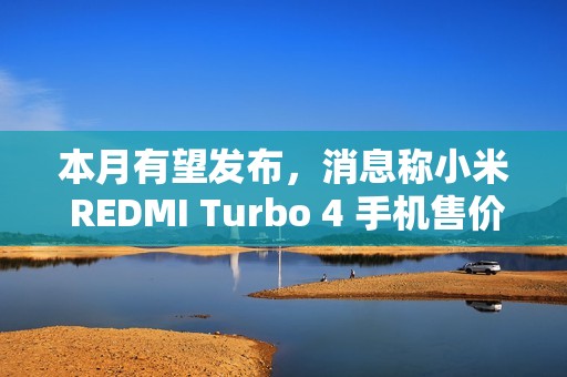 本月有望发布，消息称小米 REDMI Turbo 4 手机售价 1X99 元