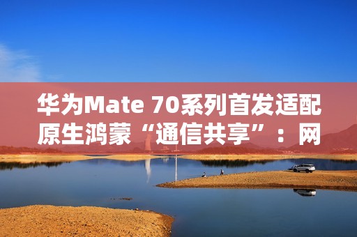 华为Mate 70系列首发适配原生鸿蒙“通信共享”：网络/电话/信息共享给平板