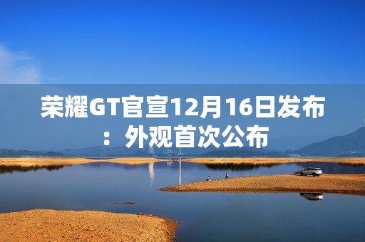荣耀GT官宣12月16日发布：外观首次公布