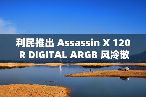利民推出 Assassin X 120 R DIGITAL ARGB 风冷散热器：LED 数显、四热管单塔设计，129 元
