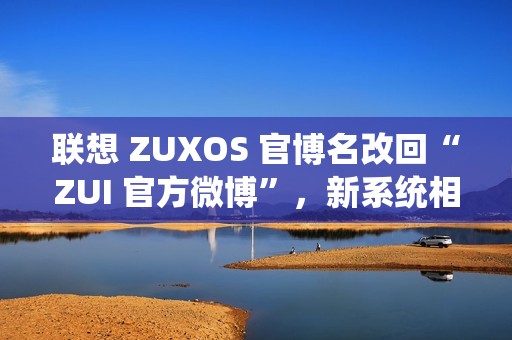联想 ZUXOS 官博名改回“ZUI 官方微博”，新系统相关消息删除 / 隐藏
