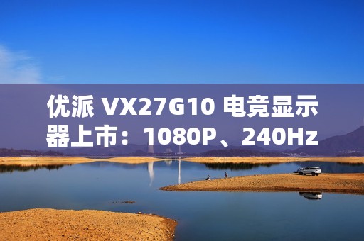 优派 VX27G10 电竞显示器上市：1080P、240Hz 刷新率，售 899 元
