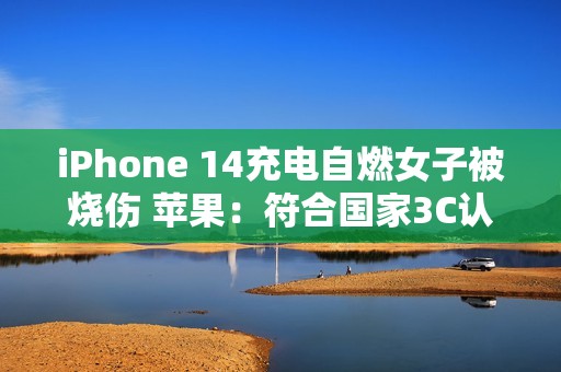 iPhone 14充电自燃女子被烧伤 苹果：符合国家3C认证 放心买