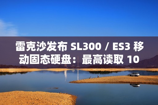 雷克沙发布 SL300 / ES3 移动固态硬盘：最高读取 1050 MB/s，2TB 版售价 180 美元