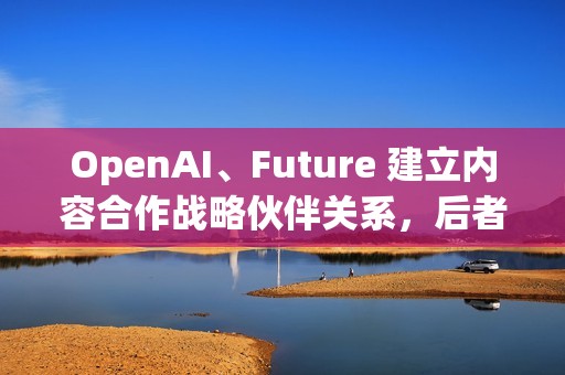 OpenAI、Future 建立内容合作战略伙伴关系，后者拥有多家知名科技 / 游戏媒体