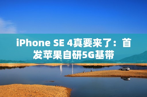 iPhone SE 4真要来了：首发苹果自研5G基带