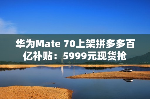 华为Mate 70上架拼多多百亿补贴：5999元现货抢