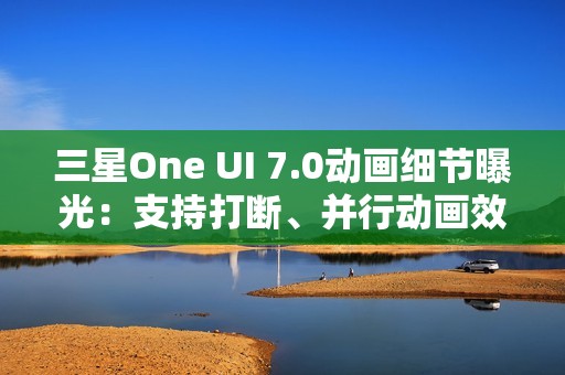 三星One UI 7.0动画细节曝光：支持打断、并行动画效果