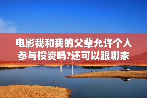 电影我和我的父辈允许个人参与投资吗?还可以跟哪家公司投?(电影我和我的父辈简介)