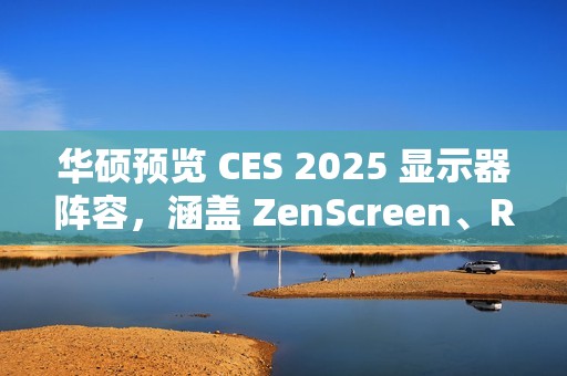 华硕预览 CES 2025 显示器阵容，涵盖 ZenScreen、ROG Strix、ProArt 系列