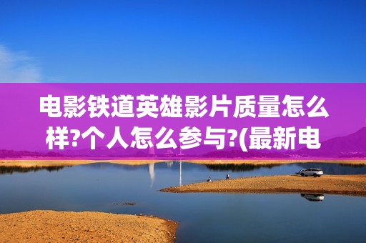 电影铁道英雄影片质量怎么样?个人怎么参与?(最新电影铁道英雄)