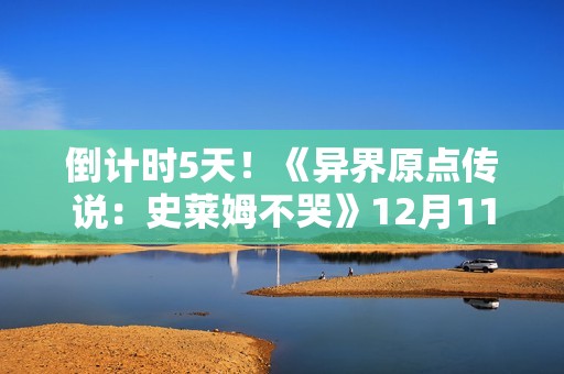 倒计时5天！《异界原点传说：史莱姆不哭》12月11日正式公测！