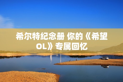 希尔特纪念册 你的《希望OL》专属回忆