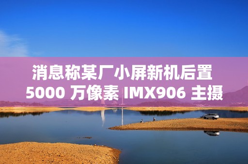 消息称某厂小屏新机后置 5000 万像素 IMX906 主摄、搭载骁龙 8 至尊版处理器，预计为一加 Ace 系列