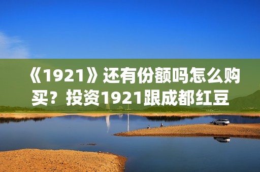 《1921》还有份额吗怎么购买？投资1921跟成都红豆阁签约有保障吗？(1921讲的是)