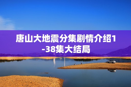 唐山大地震分集剧情介绍1-38集大结局