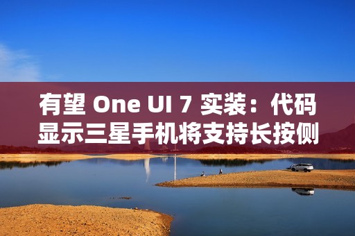 有望 One UI 7 实装：代码显示三星手机将支持长按侧边按钮调用谷歌 Gemini AI